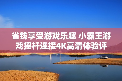 省钱享受游戏乐趣 小霸王游戏摇杆连接4K高清体验评测