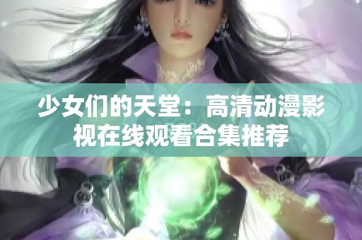 少女们的天堂：高清动漫影视在线观看合集推荐