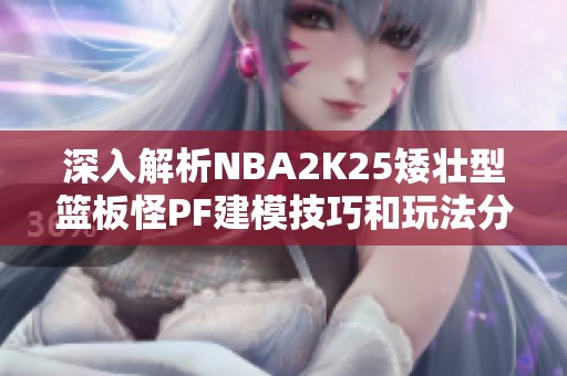 深入解析NBA2K25矮壮型篮板怪PF建模技巧和玩法分享