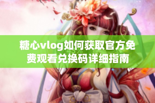 糖心vlog如何获取官方免费观看兑换码详细指南