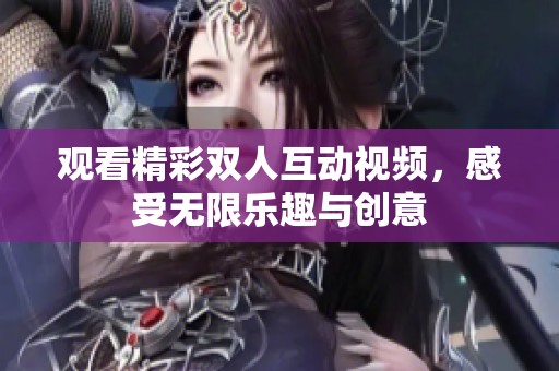 观看精彩双人互动视频，感受无限乐趣与创意