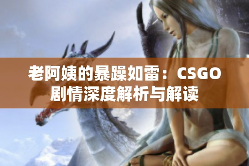 老阿姨的暴躁如雷：CSGO剧情深度解析与解读