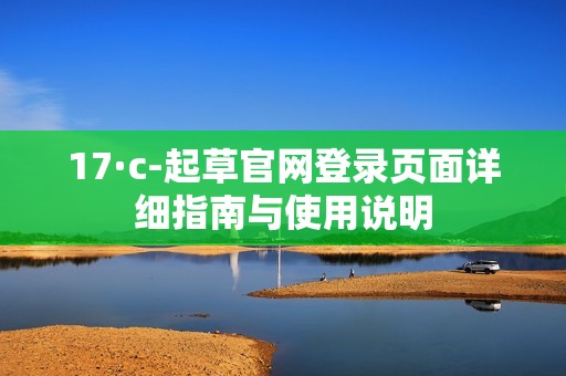 17·c-起草官网登录页面详细指南与使用说明
