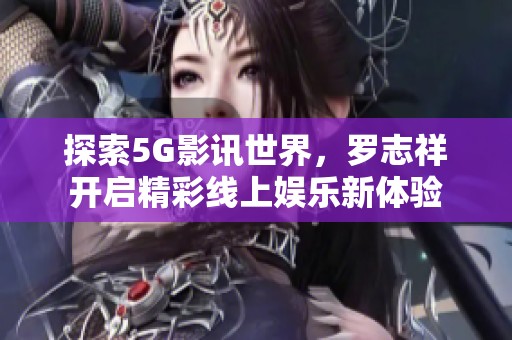 探索5G影讯世界，罗志祥开启精彩线上娱乐新体验