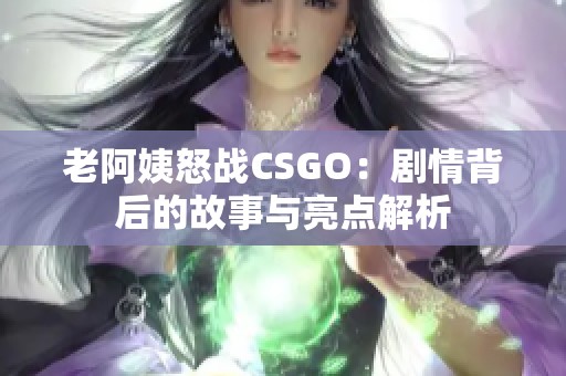 老阿姨怒战CSGO：剧情背后的故事与亮点解析