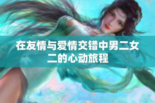 在友情与爱情交错中男二女二的心动旅程