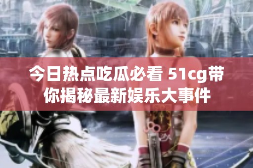 今日热点吃瓜必看 51cg带你揭秘最新娱乐大事件