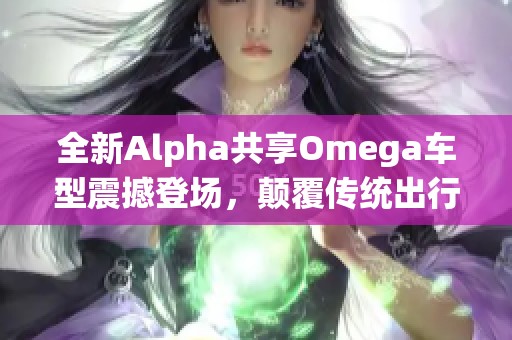 全新Alpha共享Omega车型震撼登场，颠覆传统出行方式