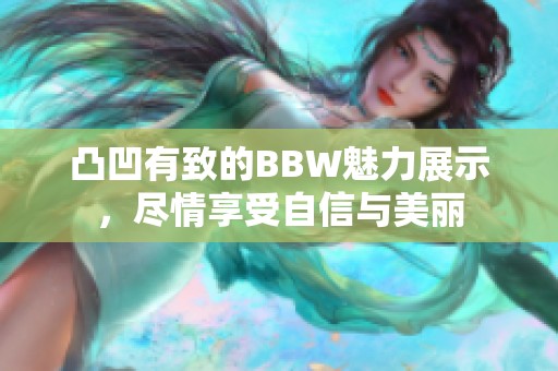 凸凹有致的BBW魅力展示，尽情享受自信与美丽