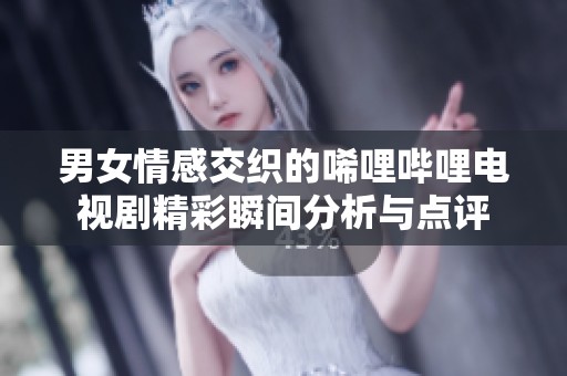 男女情感交织的唏哩哔哩电视剧精彩瞬间分析与点评