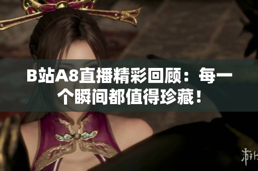 B站A8直播精彩回顾：每一个瞬间都值得珍藏！