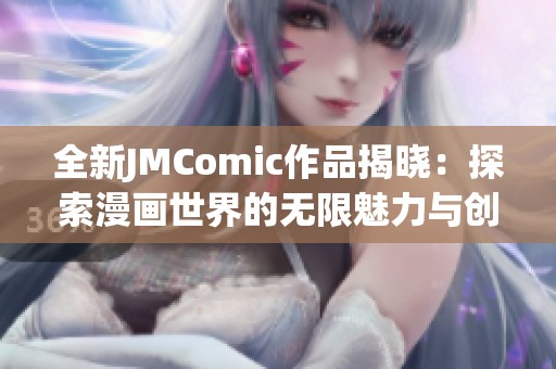 全新JMComic作品揭晓：探索漫画世界的无限魅力与创意