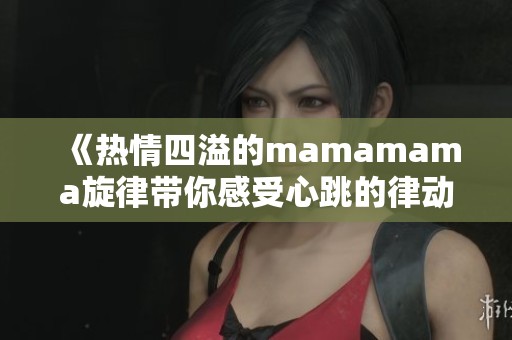 《热情四溢的mamamama旋律带你感受心跳的律动》