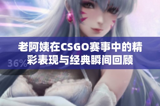 老阿姨在CSGO赛事中的精彩表现与经典瞬间回顾