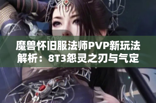 魔兽怀旧服法师PVP新玩法解析：8T3怨灵之刃与气定炎爆技巧分享