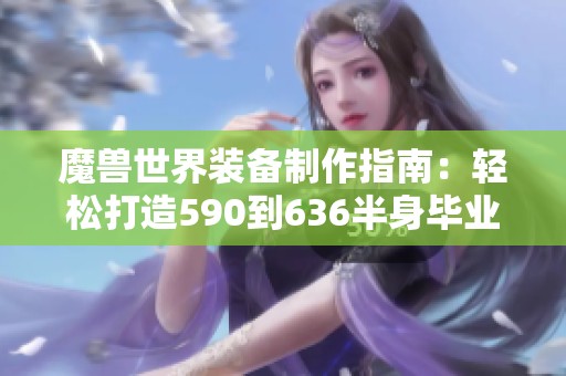 魔兽世界装备制作指南：轻松打造590到636半身毕业装备技巧