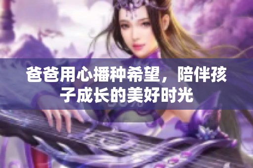 爸爸用心播种希望，陪伴孩子成长的美好时光