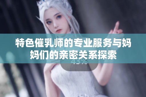 特色催乳师的专业服务与妈妈们的亲密关系探索