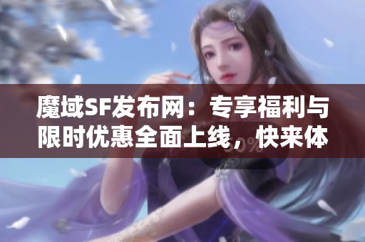 魔域SF发布网：专享福利与限时优惠全面上线，快来体验！