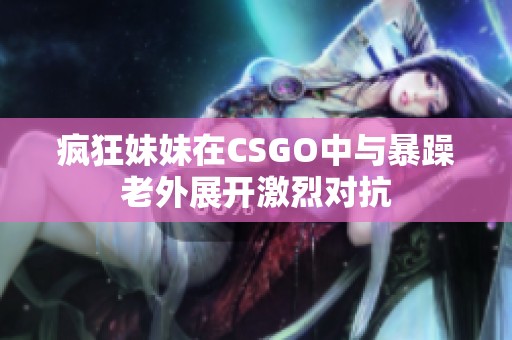 疯狂妹妹在CSGO中与暴躁老外展开激烈对抗