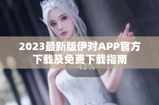 2023最新版伊对APP官方下载及免费下载指南