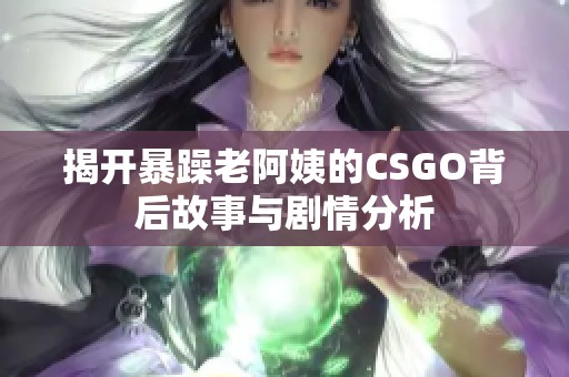 揭开暴躁老阿姨的CSGO背后故事与剧情分析