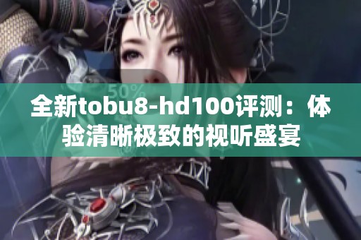 全新tobu8-hd100评测：体验清晰极致的视听盛宴