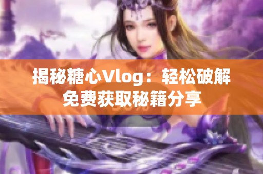 揭秘糖心Vlog：轻松破解免费获取秘籍分享