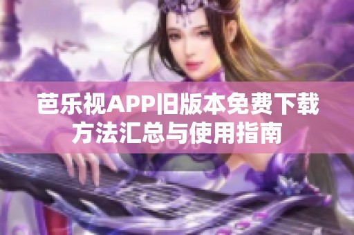 芭乐视APP旧版本免费下载方法汇总与使用指南