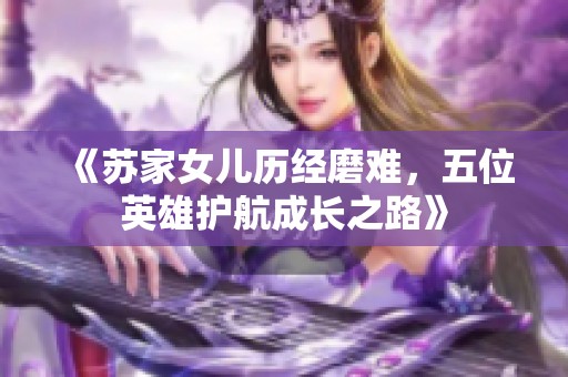 《苏家女儿历经磨难，五位英雄护航成长之路》