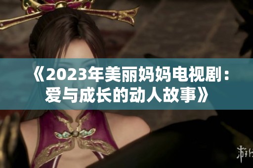 《2023年美丽妈妈电视剧：爱与成长的动人故事》