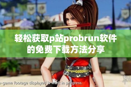 轻松获取p站probrun软件的免费下载方法分享