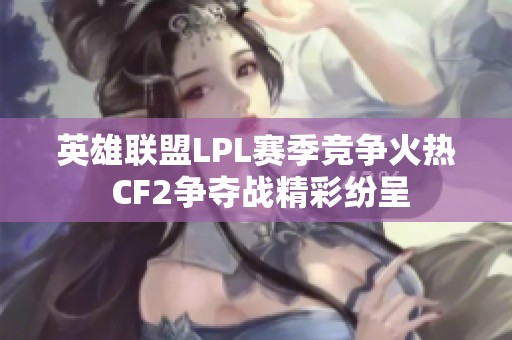 英雄联盟LPL赛季竞争火热 CF2争夺战精彩纷呈