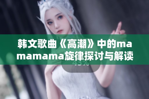 韩文歌曲《高潮》中的mamamama旋律探讨与解读