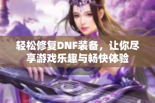 轻松修复DNF装备，让你尽享游戏乐趣与畅快体验