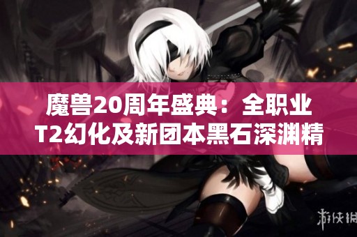 魔兽20周年盛典：全职业T2幻化及新团本黑石深渊精彩介绍