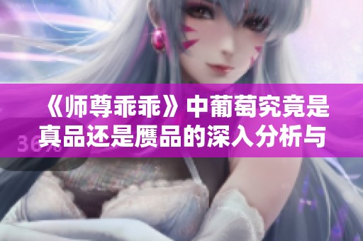 《师尊乖乖》中葡萄究竟是真品还是赝品的深入分析与讨论