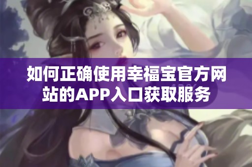 如何正确使用幸福宝官方网站的APP入口获取服务