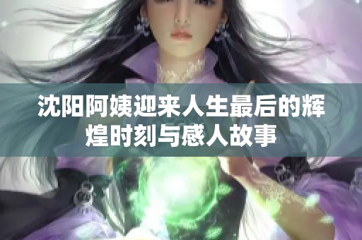 沈阳阿姨迎来人生最后的辉煌时刻与感人故事