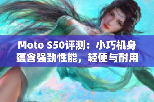 Moto S50评测：小巧机身蕴含强劲性能，轻便与耐用的完美结合