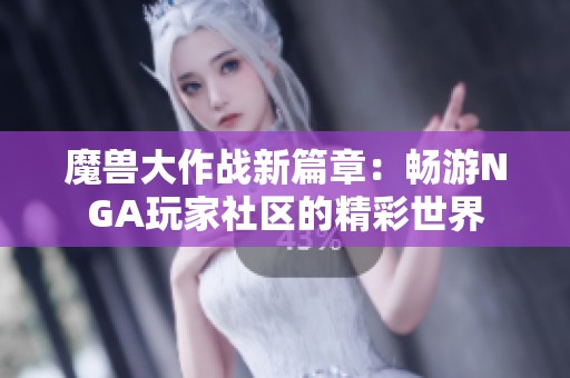 魔兽大作战新篇章：畅游NGA玩家社区的精彩世界