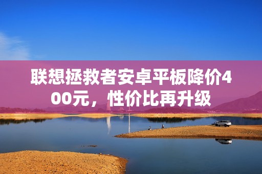 联想拯救者安卓平板降价400元，性价比再升级