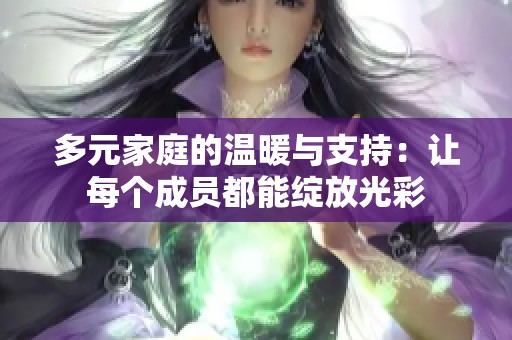 多元家庭的温暖与支持：让每个成员都能绽放光彩