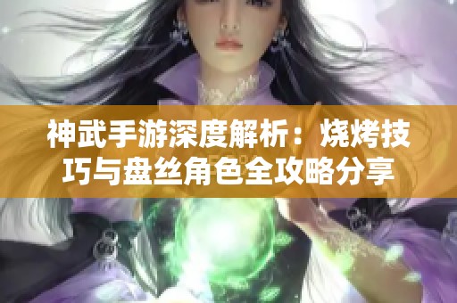 神武手游深度解析：烧烤技巧与盘丝角色全攻略分享