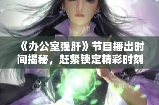 《办公室强肝》节目播出时间揭秘，赶紧锁定精彩时刻！