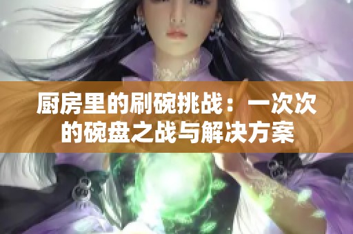 厨房里的刷碗挑战：一次次的碗盘之战与解决方案