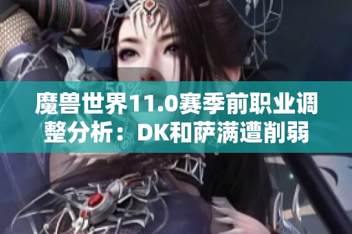 魔兽世界11.0赛季前职业调整分析：DK和萨满遭削弱，法师实力增强