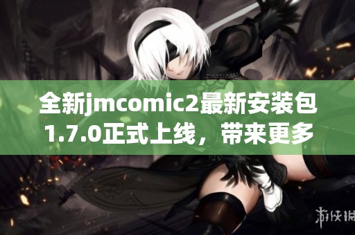 全新jmcomic2最新安装包1.7.0正式上线，带来更多精彩功能