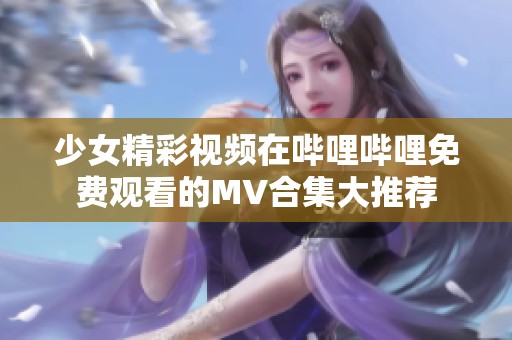 少女精彩视频在哔哩哔哩免费观看的MV合集大推荐