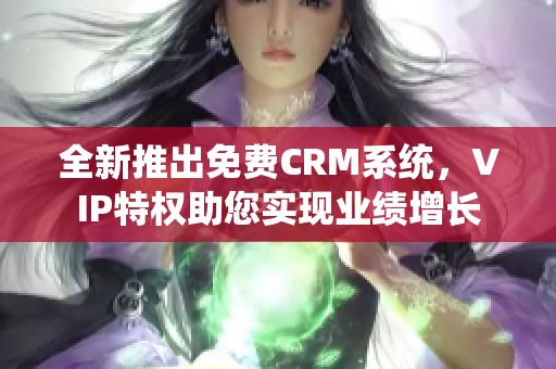 全新推出免费CRM系统，VIP特权助您实现业绩增长